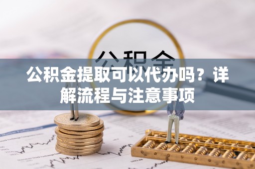 仑背公积金提取可以代办吗？详解流程与注意事项