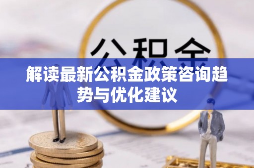 仑背解读最新公积金政策咨询趋势与优化建议