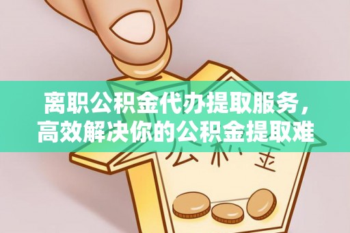 仑背离职公积金代办提取服务，高效解决你的公积金提取难题