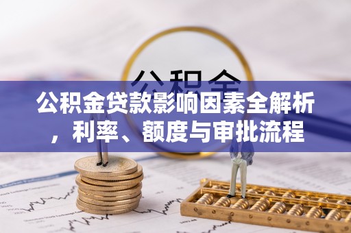 仑背公积金贷款影响因素全解析，利率、额度与审批流程