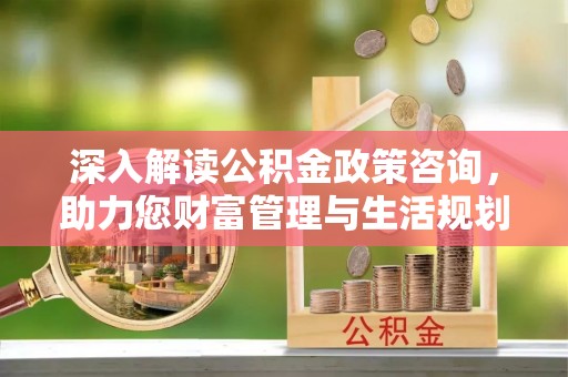 仑背深入解读公积金政策咨询，助力您财富管理与生活规划