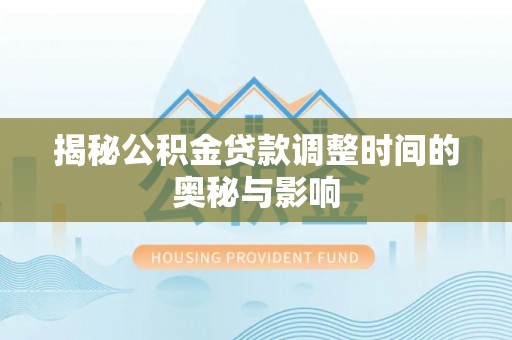 仑背揭秘公积金贷款调整时间的奥秘与影响