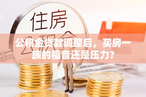 仑背公积金贷款调整后，买房一族的福音还是压力？
