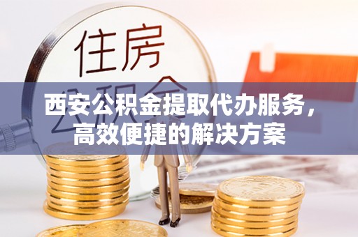 仑背西安公积金提取代办服务，高效便捷的解决方案