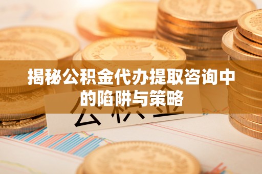 仑背揭秘公积金代办提取咨询中的陷阱与策略