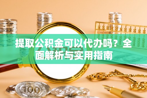 仑背提取公积金可以代办吗？全面解析与实用指南