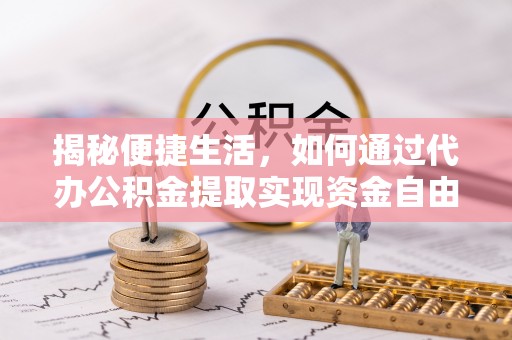 仑背揭秘便捷生活，如何通过代办公积金提取实现资金自由