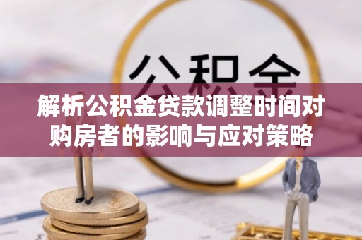 仑背解析公积金贷款调整时间对购房者的影响与应对策略