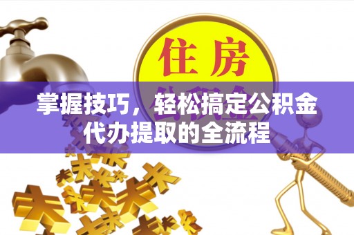 仑背掌握技巧，轻松搞定公积金代办提取的全流程