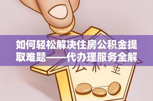 仑背如何轻松解决住房公积金提取难题——代办理服务全解析