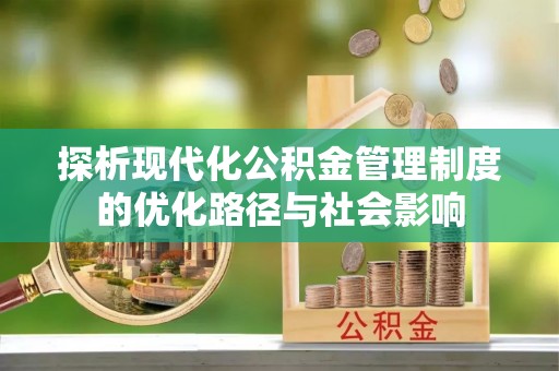 仑背探析现代化公积金管理制度的优化路径与社会影响
