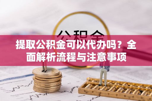 仑背提取公积金可以代办吗？全面解析流程与注意事项