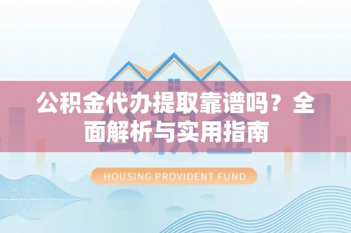 仑背公积金代办提取靠谱吗？全面解析与实用指南