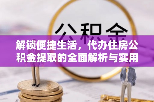 仑背解锁便捷生活，代办住房公积金提取的全面解析与实用指南