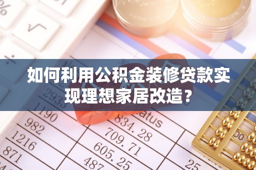 仑背如何利用公积金装修贷款实现理想家居改造？