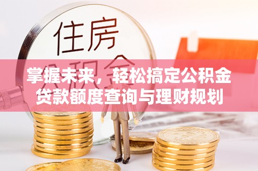 仑背掌握未来，轻松搞定公积金贷款额度查询与理财规划