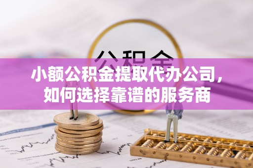 仑背小额公积金提取代办公司，如何选择靠谱的服务商