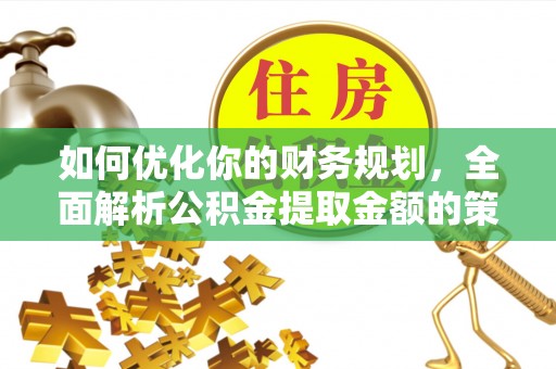 仑背如何优化你的财务规划，全面解析公积金提取金额的策略与技巧