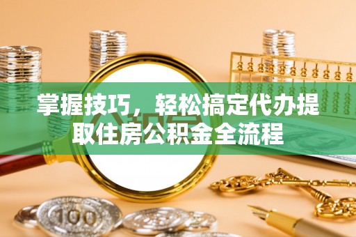 仑背掌握技巧，轻松搞定代办提取住房公积金全流程