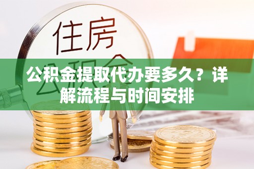 仑背公积金提取代办要多久？详解流程与时间安排