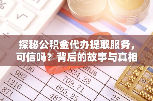 仑背探秘公积金代办提取服务，可信吗？背后的故事与真相