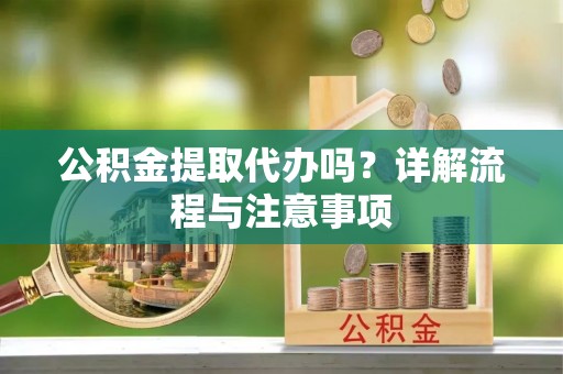 仑背公积金提取代办吗？详解流程与注意事项