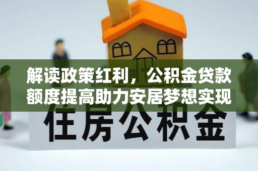 仑背解读政策红利，公积金贷款额度提高助力安居梦想实现