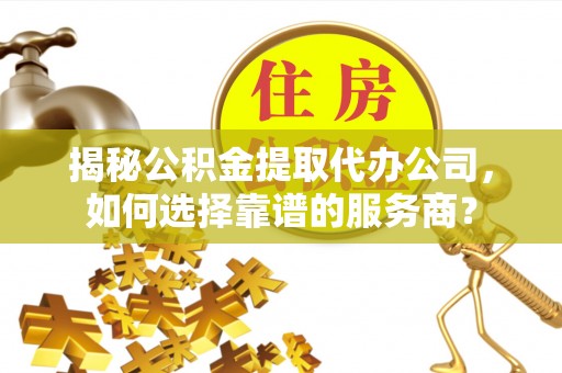 仑背揭秘公积金提取代办公司，如何选择靠谱的服务商？