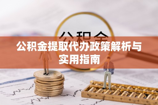 仑背公积金提取代办政策解析与实用指南