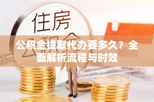 仑背公积金提取代办要多久？全面解析流程与时效