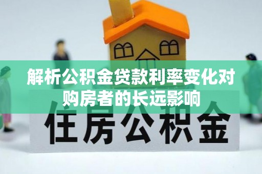 仑背解析公积金贷款利率变化对购房者的长远影响
