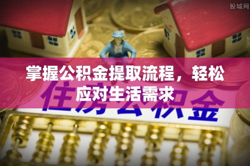 仑背掌握公积金提取流程，轻松应对生活需求