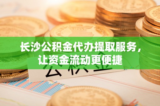 仑背长沙公积金代办提取服务，让资金流动更便捷