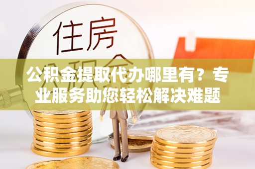 仑背公积金提取代办哪里有？专业服务助您轻松解决难题