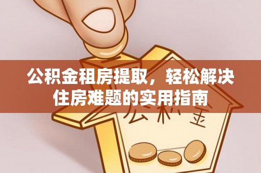 仑背公积金租房提取，轻松解决住房难题的实用指南