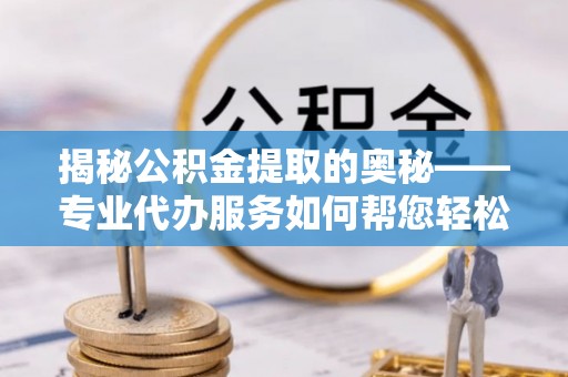 仑背揭秘公积金提取的奥秘——专业代办服务如何帮您轻松搞定