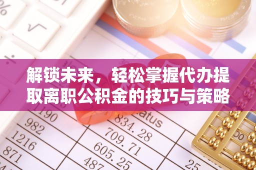 仑背解锁未来，轻松掌握代办提取离职公积金的技巧与策略