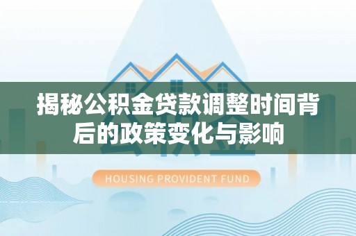 仑背揭秘公积金贷款调整时间背后的政策变化与影响