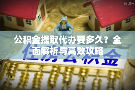 仑背公积金提取代办要多久？全面解析与高效攻略