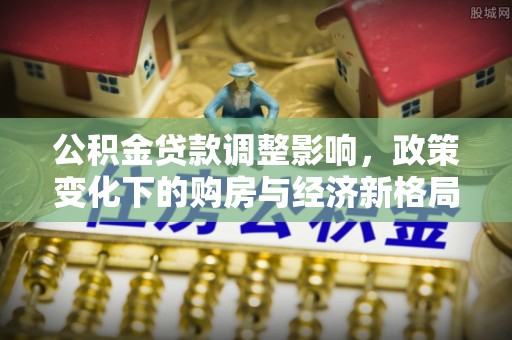 仑背公积金贷款调整影响，政策变化下的购房与经济新格局