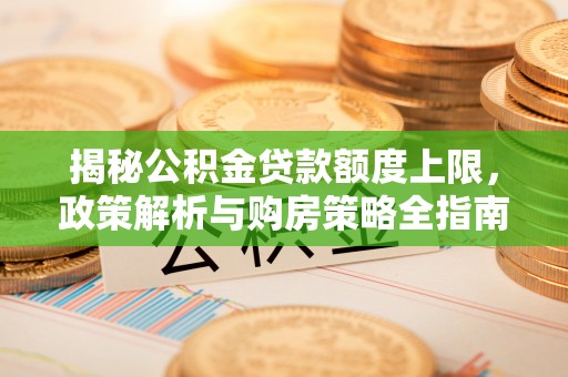 仑背揭秘公积金贷款额度上限，政策解析与购房策略全指南