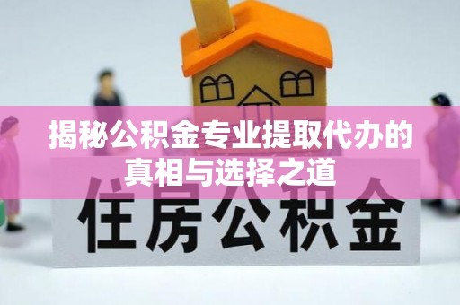 仑背揭秘公积金专业提取代办的真相与选择之道