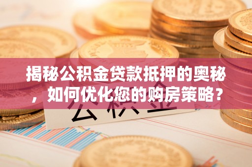 仑背揭秘公积金贷款抵押的奥秘，如何优化您的购房策略？