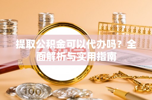 仑背提取公积金可以代办吗？全面解析与实用指南