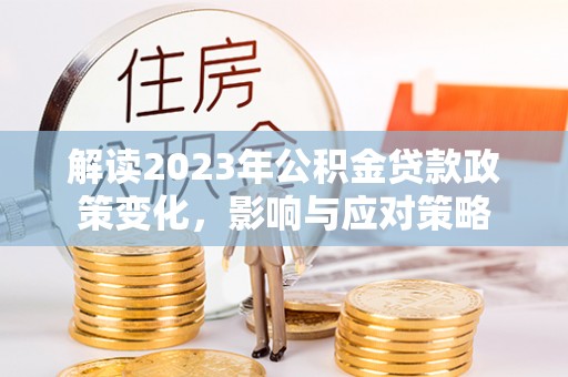 仑背解读2023年公积金贷款政策变化，影响与应对策略