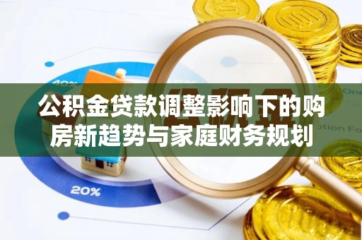仑背公积金贷款调整影响下的购房新趋势与家庭财务规划