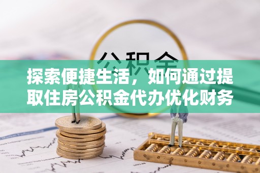 仑背探索便捷生活，如何通过提取住房公积金代办优化财务规划
