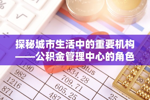 仑背探秘城市生活中的重要机构——公积金管理中心的角色与意义