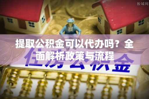 仑背提取公积金可以代办吗？全面解析政策与流程