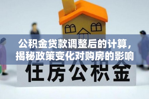 仑背公积金贷款调整后的计算，揭秘政策变化对购房的影响